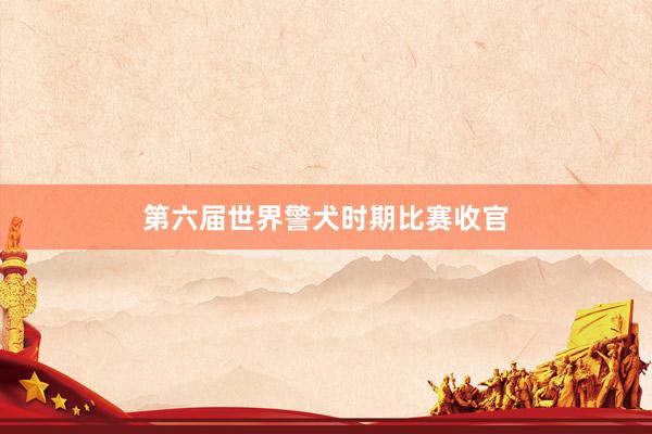 第六届世界警犬时期比赛收官