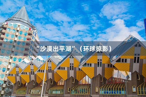 “沙漠出平湖”（环球掠影）