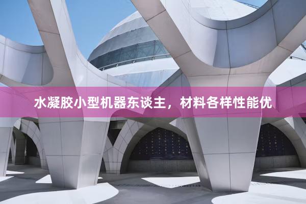 水凝胶小型机器东谈主，材料各样性能优