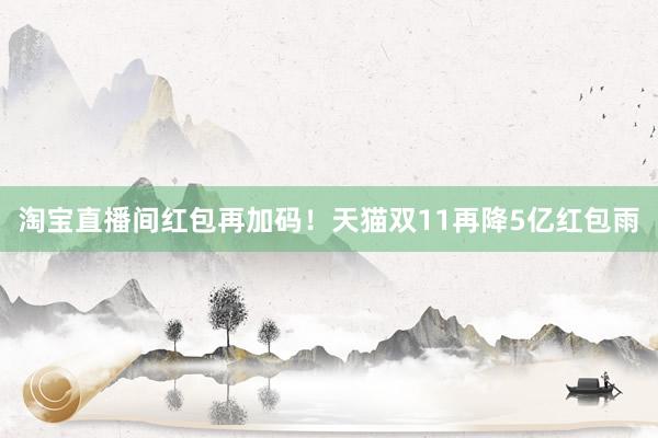 淘宝直播间红包再加码!天猫双11再降5亿红包雨