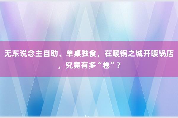 无东说念主自助、单桌独食，在暖锅之城开暖锅店，究竟有多“卷”？
