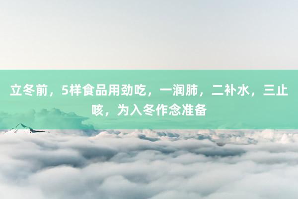立冬前，5样食品用劲吃，一润肺，二补水，三止咳，为入冬作念准备