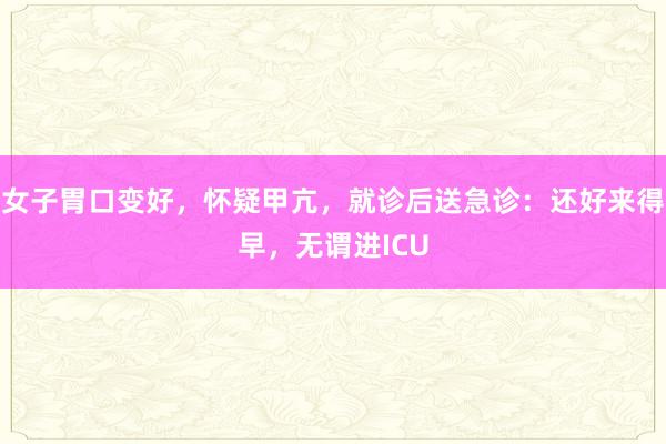 女子胃口变好，怀疑甲亢，就诊后送急诊：还好来得早，无谓进ICU