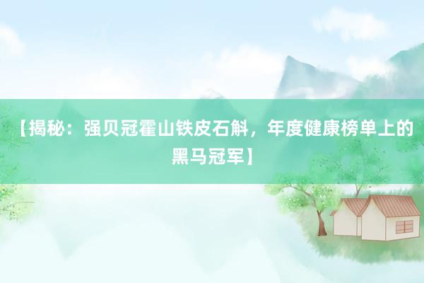 【揭秘：强贝冠霍山铁皮石斛，年度健康榜单上的黑马冠军】