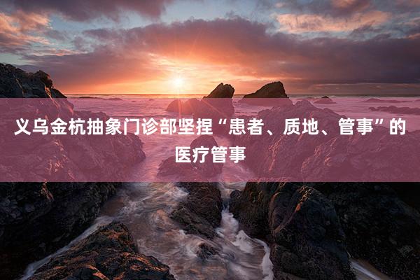 义乌金杭抽象门诊部坚捏“患者、质地、管事”的医疗管事