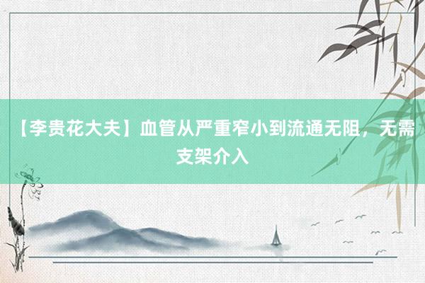【李贵花大夫】血管从严重窄小到流通无阻，无需支架介入