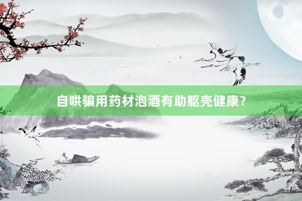 自哄骗用药材泡酒有助躯壳健康？
