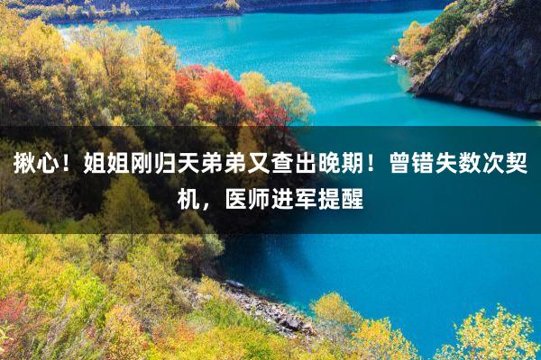 揪心！姐姐刚归天弟弟又查出晚期！曾错失数次契机，医师进军提醒