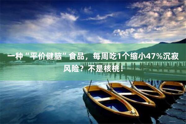 一种“平价健脑”食品，每周吃1个缩小47%沉寂风险？不是核桃！