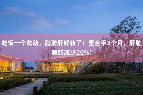 吃饭一个改动，脂肪肝好转了！坚合手3个月，肝脏脂肪减少20%！