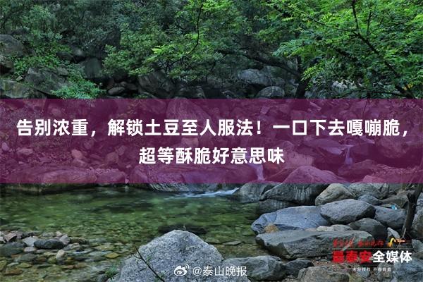 告别浓重，解锁土豆至人服法！一口下去嘎嘣脆，超等酥脆好意思味