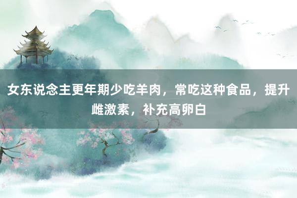 女东说念主更年期少吃羊肉，常吃这种食品，提升雌激素，补充高卵白