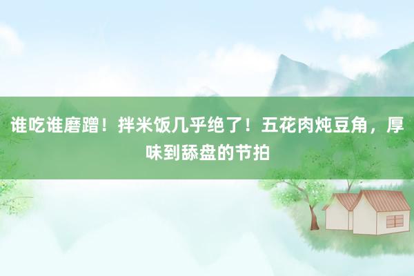 谁吃谁磨蹭！拌米饭几乎绝了！五花肉炖豆角，厚味到舔盘的节拍