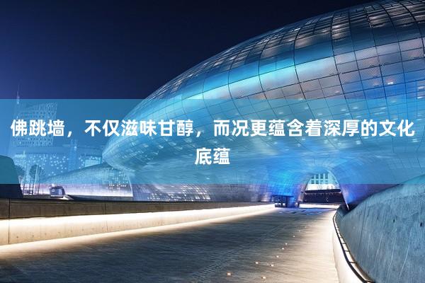 佛跳墙，不仅滋味甘醇，而况更蕴含着深厚的文化底蕴
