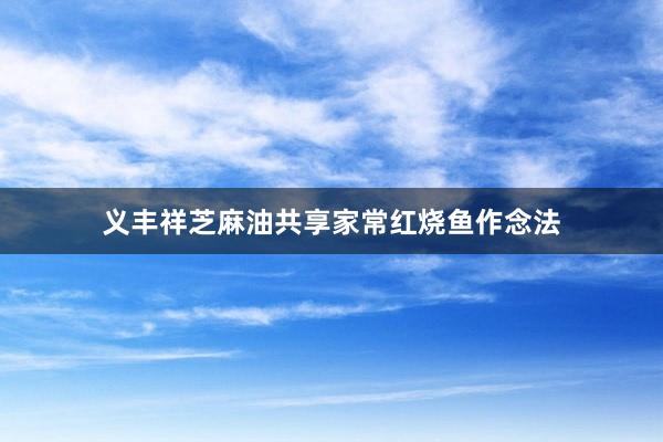 义丰祥芝麻油共享家常红烧鱼作念法