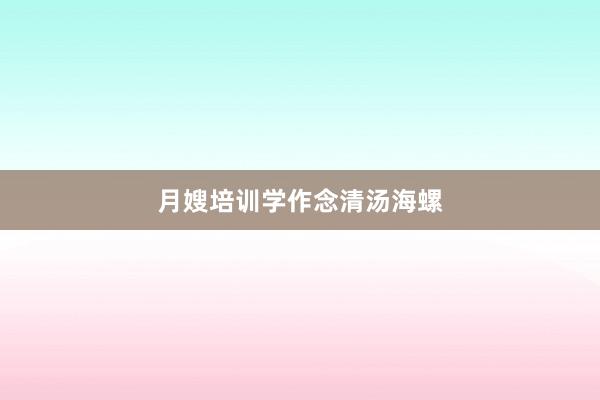 月嫂培训学作念清汤海螺