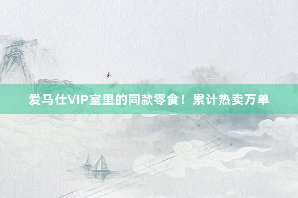 爱马仕VIP室里的同款零食！累计热卖万单
