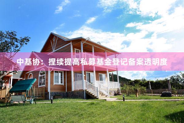 中基协：捏续提高私募基金登记备案透明度