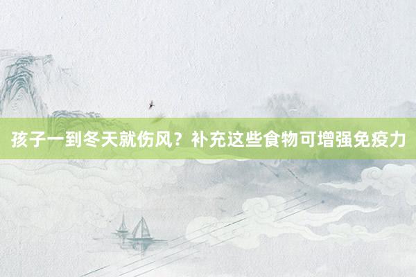 孩子一到冬天就伤风？补充这些食物可增强免疫力