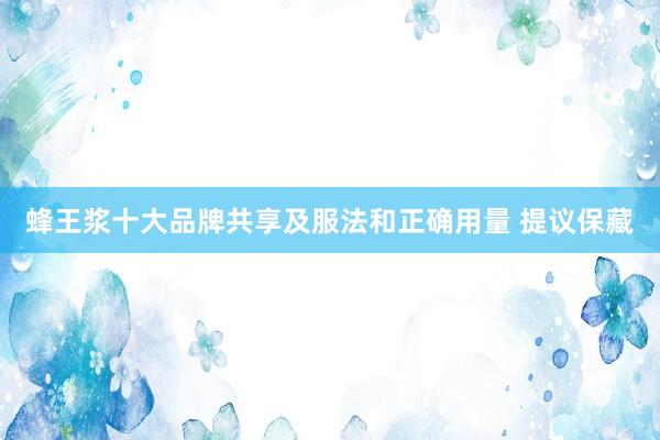 蜂王浆十大品牌共享及服法和正确用量 提议保藏