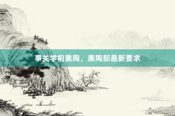 事关学前熏陶，熏陶部最新要求