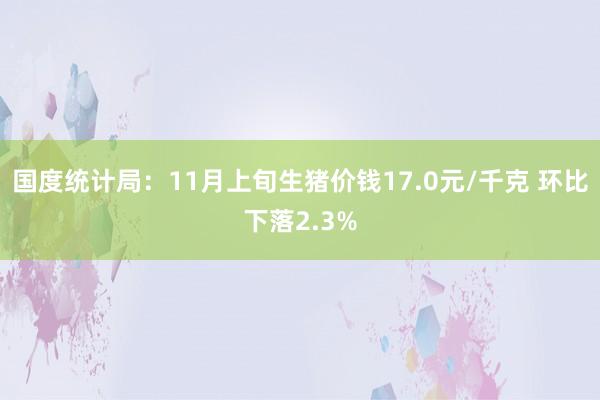 国度统计局：11月上旬生猪价钱17.0元/千克 环比下落2.3%