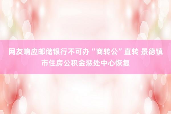 网友响应邮储银行不可办“商转公”直转 景德镇市住房公积金惩处中心恢复