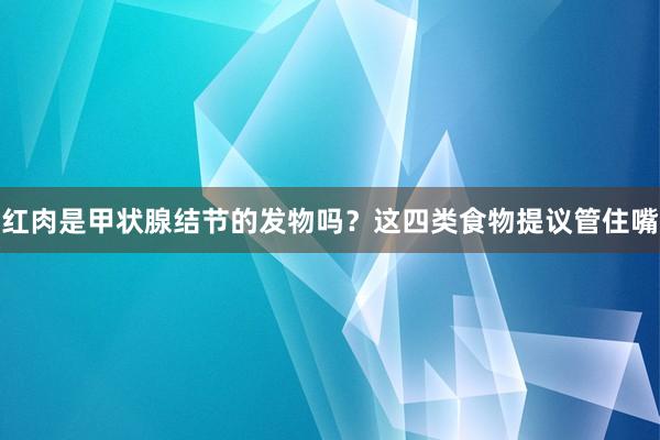红肉是甲状腺结节的发物吗？这四类食物提议管住嘴