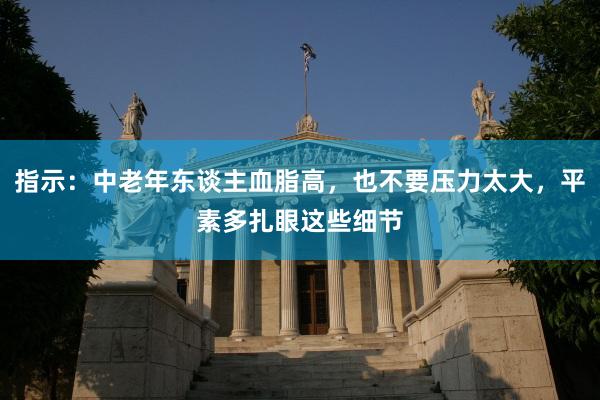 指示：中老年东谈主血脂高，也不要压力太大，平素多扎眼这些细节