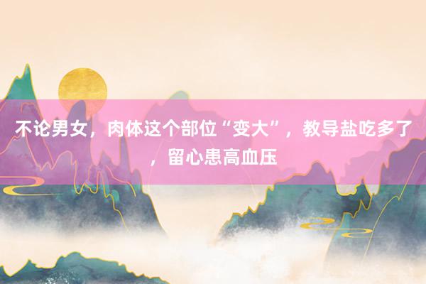 不论男女，肉体这个部位“变大”，教导盐吃多了，留心患高血压
