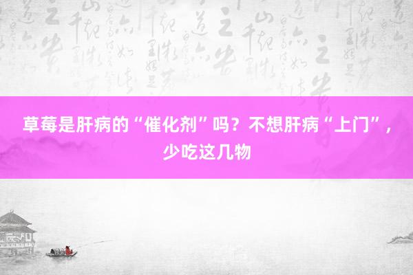 草莓是肝病的“催化剂”吗？不想肝病“上门”，少吃这几物