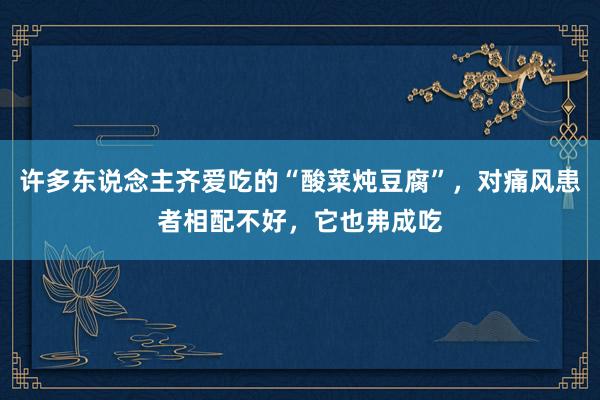 许多东说念主齐爱吃的“酸菜炖豆腐”，对痛风患者相配不好，它也弗成吃
