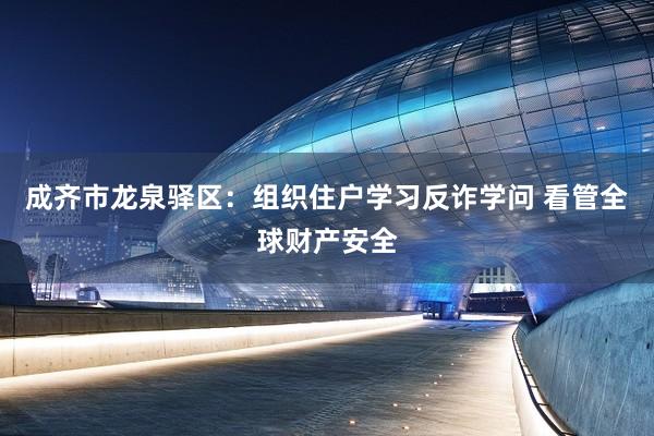成齐市龙泉驿区：组织住户学习反诈学问 看管全球财产安全