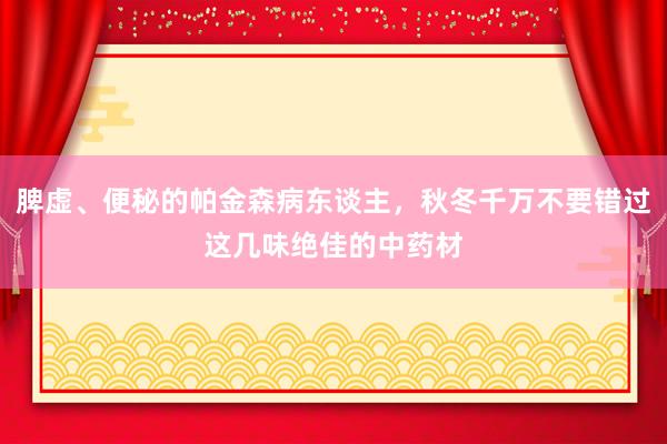 脾虚、便秘的帕金森病东谈主，秋冬千万不要错过这几味绝佳的中药材