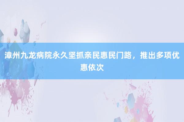漳州九龙病院永久坚抓亲民惠民门路，推出多项优惠依次