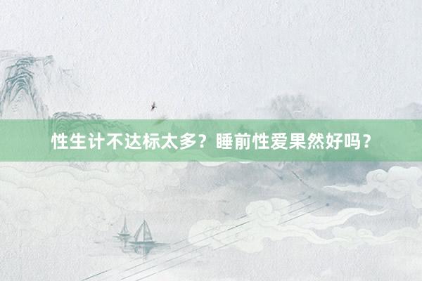 性生计不达标太多？睡前性爱果然好吗？