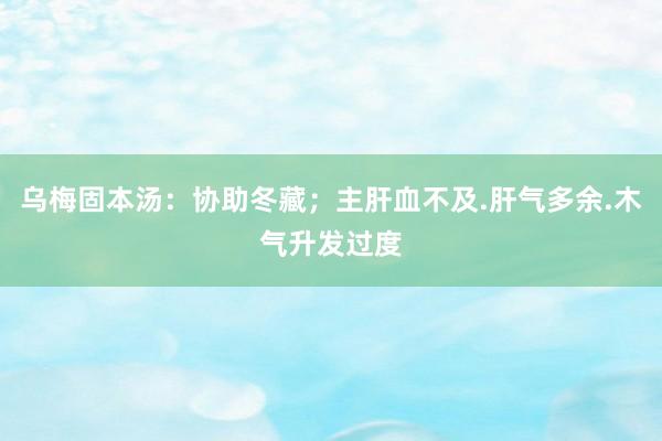 乌梅固本汤：协助冬藏；主肝血不及.肝气多余.木气升发过度