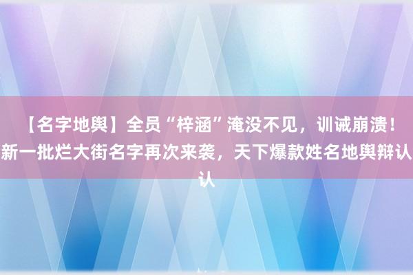 【名字地舆】全员“梓涵”淹没不见，训诫崩溃！新一批烂大街名字再次来袭，天下爆款姓名地舆辩认