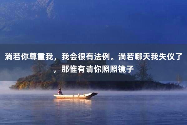 淌若你尊重我，我会很有法例。淌若哪天我失仪了，那惟有请你照照镜子