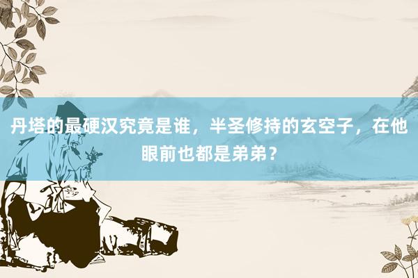 丹塔的最硬汉究竟是谁，半圣修持的玄空子，在他眼前也都是弟弟？