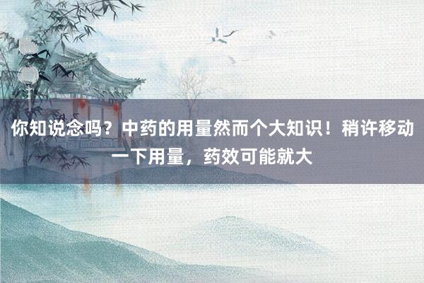 你知说念吗?中药的用量然而个大知识!稍许移动一下用量,药效可能就大