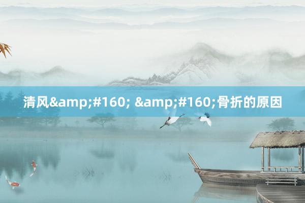 清风&#160; &#160;骨折的原因