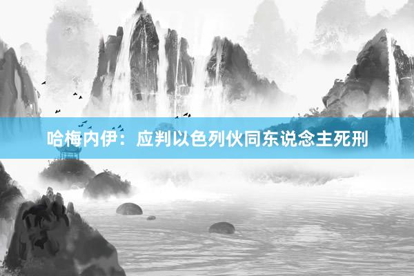 哈梅内伊：应判以色列伙同东说念主死刑