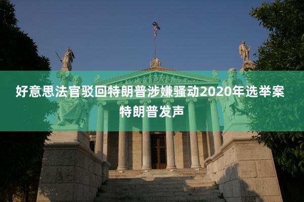 好意思法官驳回特朗普涉嫌骚动2020年选举案 特朗普发声