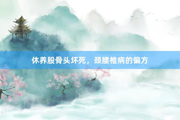 休养股骨头坏死，颈腰椎病的偏方