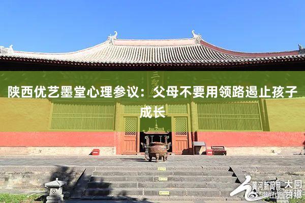 陕西优艺墨堂心理参议：父母不要用领路遏止孩子成长