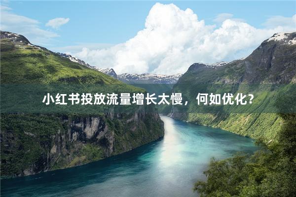 小红书投放流量增长太慢，何如优化？