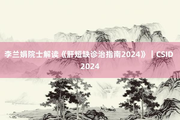 李兰娟院士解读《肝短缺诊治指南2024》｜CSID 2024