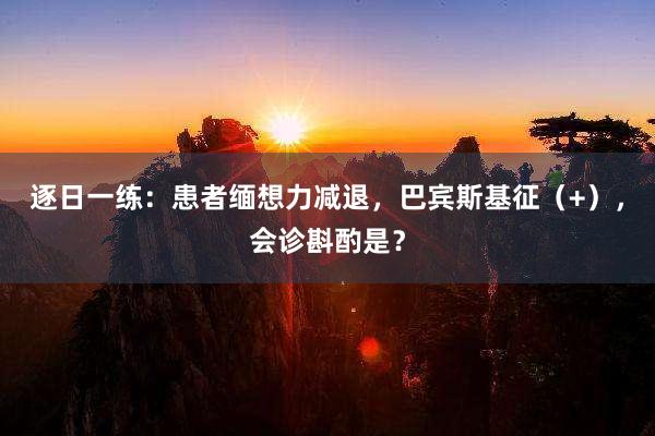逐日一练：患者缅想力减退，巴宾斯基征（+），会诊斟酌是？