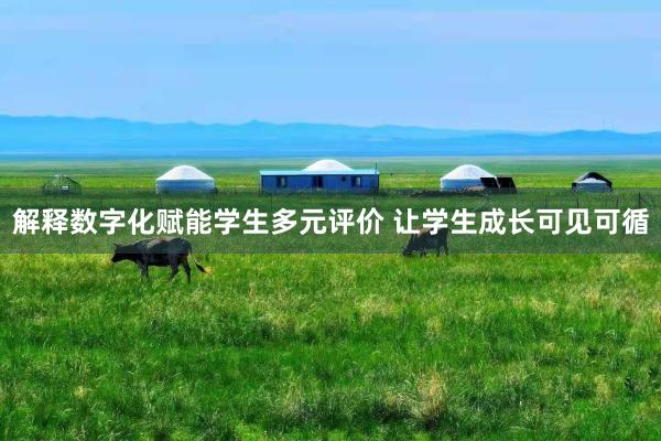 解释数字化赋能学生多元评价 让学生成长可见可循